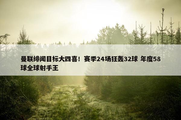 曼联绯闻目标大四喜！赛季24场狂轰32球 年度58球全球射手王