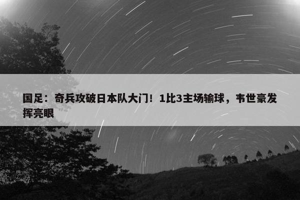 国足：奇兵攻破日本队大门！1比3主场输球，韦世豪发挥亮眼