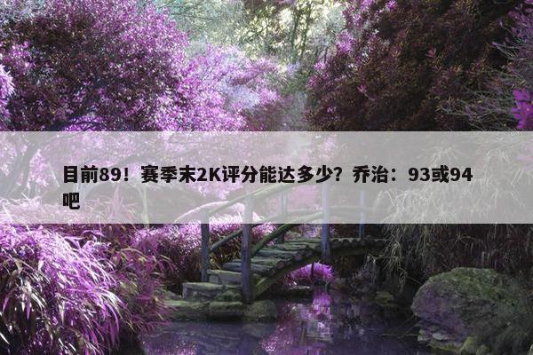 目前89！赛季末2K评分能达多少？乔治：93或94吧