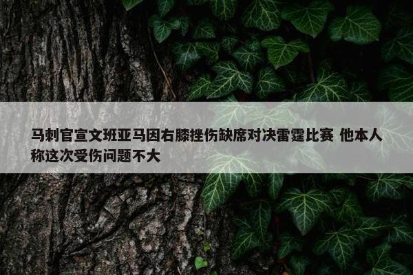 马刺官宣文班亚马因右膝挫伤缺席对决雷霆比赛 他本人称这次受伤问题不大