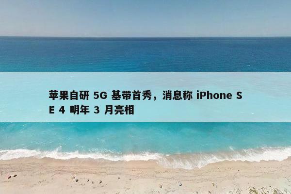 苹果自研 5G 基带首秀，消息称 iPhone SE 4 明年 3 月亮相