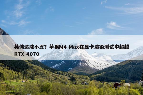 英伟达成小丑？苹果M4 Max在显卡渲染测试中超越RTX 4070