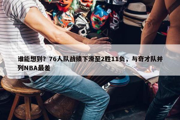 谁能想到？76人队战绩下滑至2胜11负，与奇才队并列NBA最差