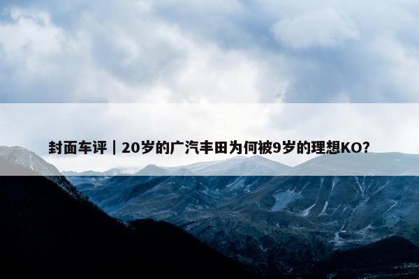 封面车评｜20岁的广汽丰田为何被9岁的理想KO？