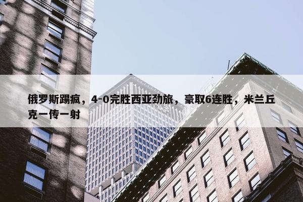 俄罗斯踢疯，4-0完胜西亚劲旅，豪取6连胜，米兰丘克一传一射