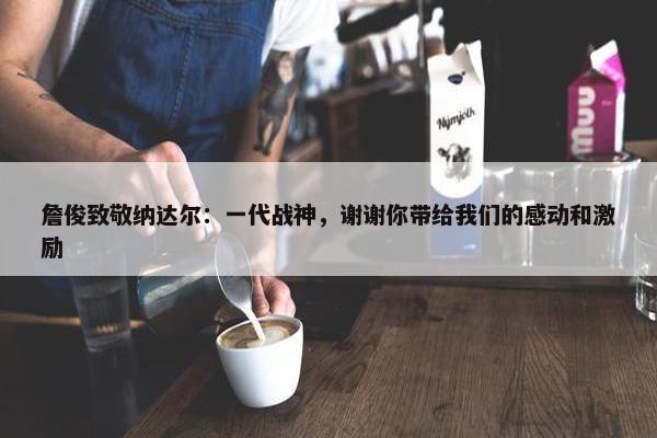 詹俊致敬纳达尔：一代战神，谢谢你带给我们的感动和激励