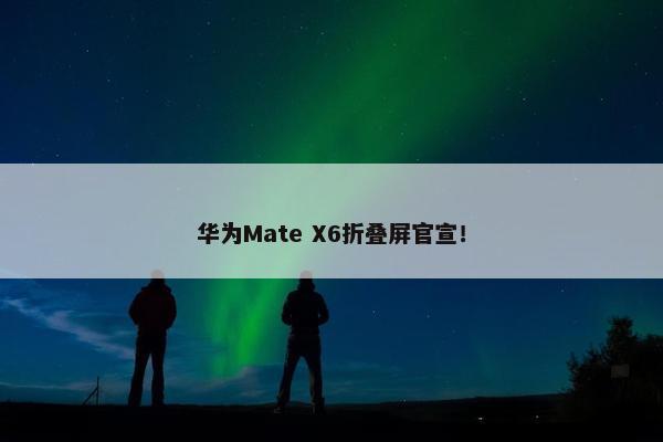 华为Mate X6折叠屏官宣！