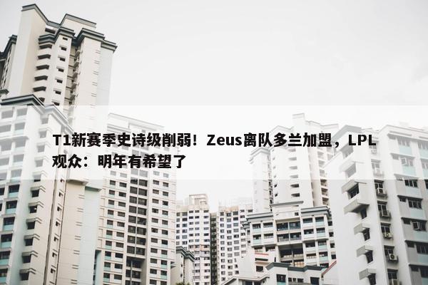 T1新赛季史诗级削弱！Zeus离队多兰加盟，LPL观众：明年有希望了