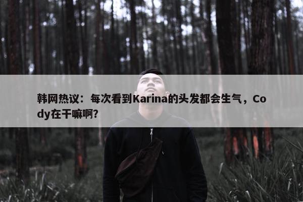 韩网热议：每次看到Karina的头发都会生气，Cody在干嘛啊？