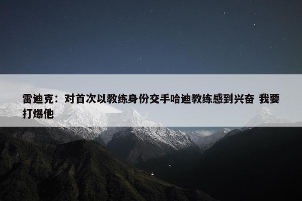 雷迪克：对首次以教练身份交手哈迪教练感到兴奋 我要打爆他