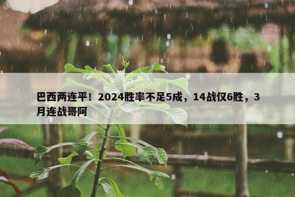 巴西两连平！2024胜率不足5成，14战仅6胜，3月连战哥阿