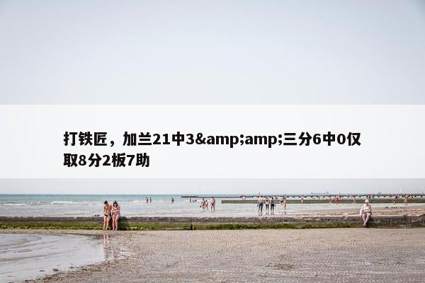 打铁匠，加兰21中3&amp;三分6中0仅取8分2板7助