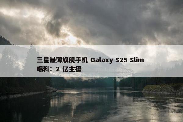 三星最薄旗舰手机 Galaxy S25 Slim 曝料：2 亿主摄