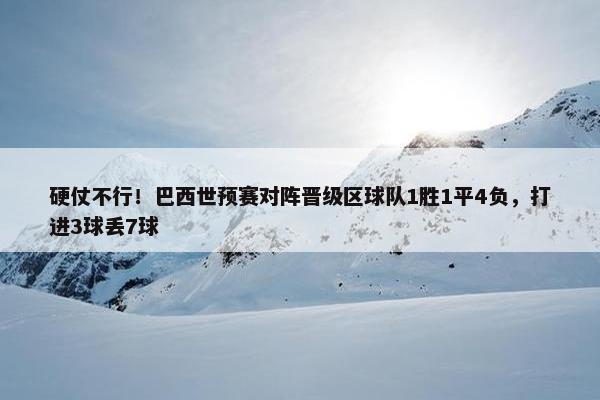 硬仗不行！巴西世预赛对阵晋级区球队1胜1平4负，打进3球丢7球