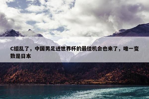 C组乱了，中国男足进世界杯的最佳机会也来了，唯一变数是日本