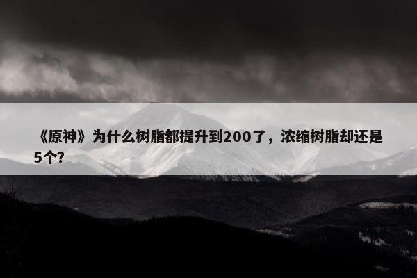 《原神》为什么树脂都提升到200了，浓缩树脂却还是5个？