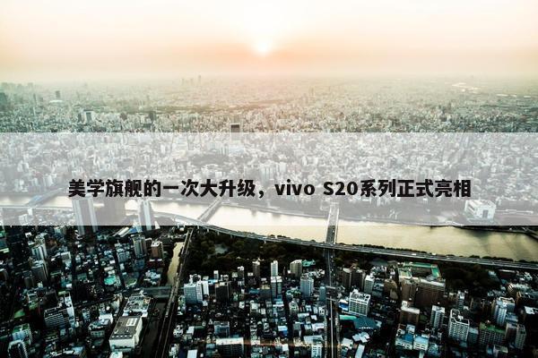 美学旗舰的一次大升级，vivo S20系列正式亮相