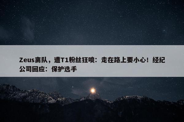 Zeus离队，遭T1粉丝狂喷：走在路上要小心！经纪公司回应：保护选手