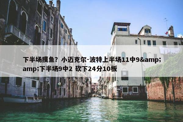 下半场摸鱼？小迈克尔-波特上半场11中9&amp;下半场9中2 砍下24分10板