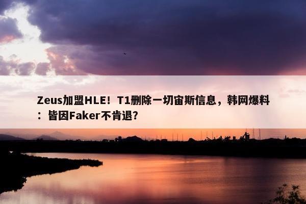 Zeus加盟HLE！T1删除一切宙斯信息，韩网爆料：皆因Faker不肯退？