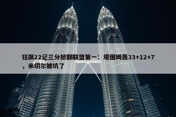 狂飙22记三分掀翻联盟第一：塔图姆轰33+12+7，米切尔被坑了