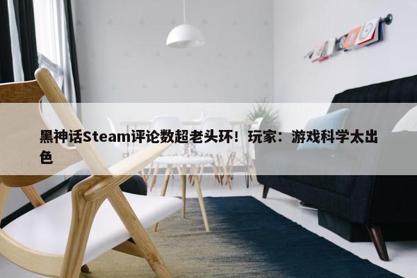 黑神话Steam评论数超老头环！玩家：游戏科学太出色