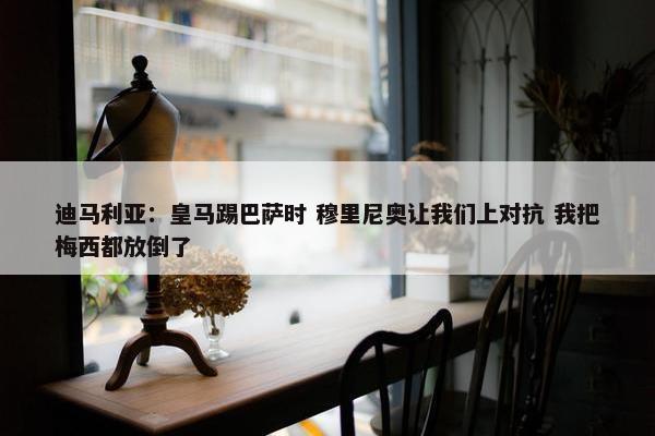 迪马利亚：皇马踢巴萨时 穆里尼奥让我们上对抗 我把梅西都放倒了