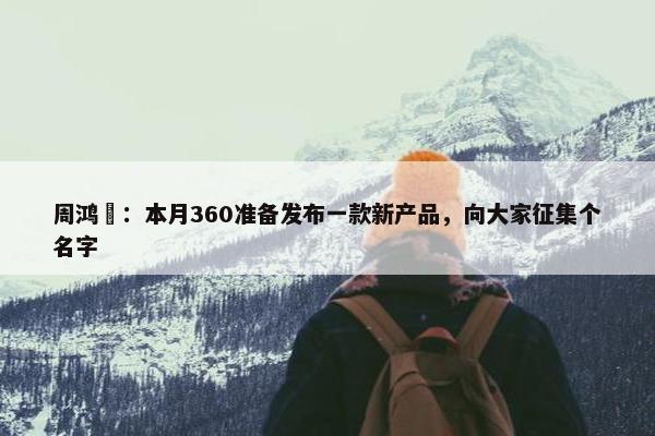 周鸿祎：本月360准备发布一款新产品，向大家征集个名字