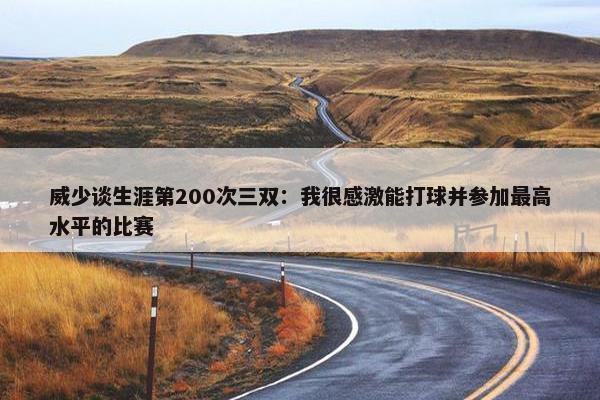 威少谈生涯第200次三双：我很感激能打球并参加最高水平的比赛