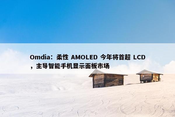 Omdia：柔性 AMOLED 今年将首超 LCD，主导智能手机显示面板市场