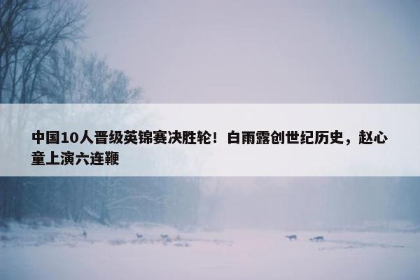 中国10人晋级英锦赛决胜轮！白雨露创世纪历史，赵心童上演六连鞭