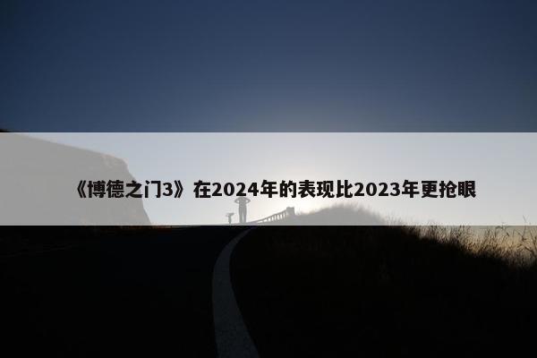 《博德之门3》在2024年的表现比2023年更抢眼