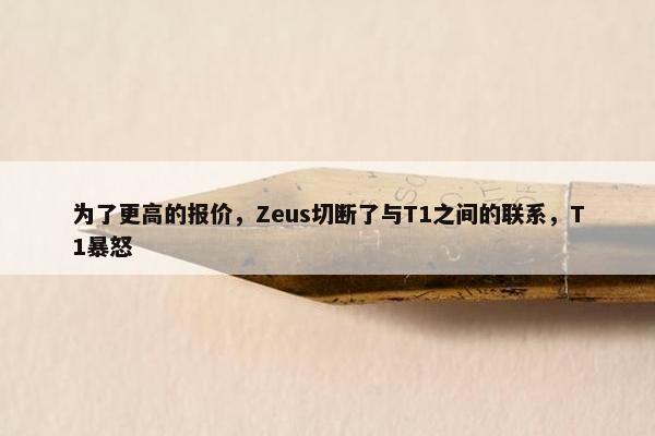 为了更高的报价，Zeus切断了与T1之间的联系，T1暴怒