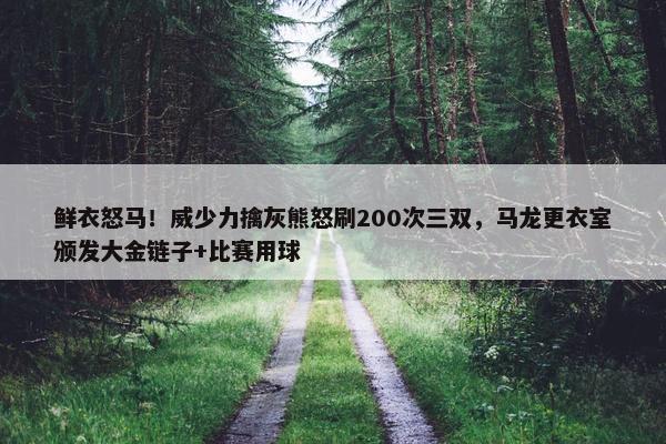 鲜衣怒马！威少力擒灰熊怒刷200次三双，马龙更衣室颁发大金链子+比赛用球