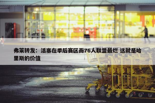 弗莱转发：活塞在季后赛区而76人联盟最烂 这就是哈里斯的价值