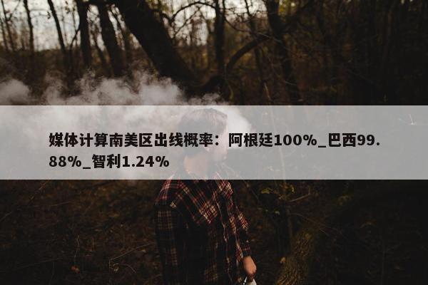 媒体计算南美区出线概率：阿根廷100%_巴西99.88%_智利1.24%