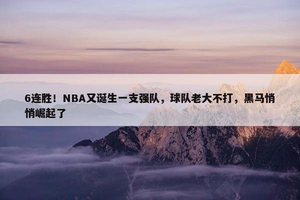 6连胜！NBA又诞生一支强队，球队老大不打，黑马悄悄崛起了