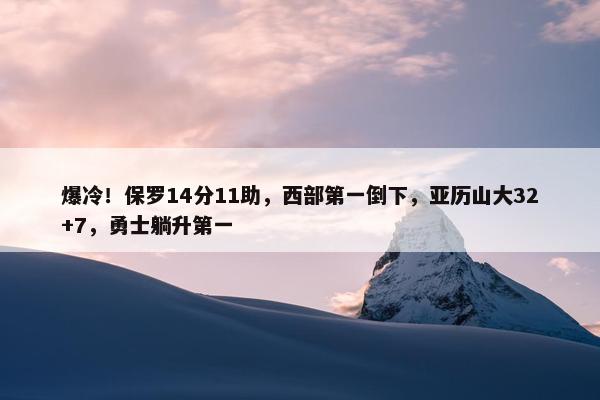 爆冷！保罗14分11助，西部第一倒下，亚历山大32+7，勇士躺升第一