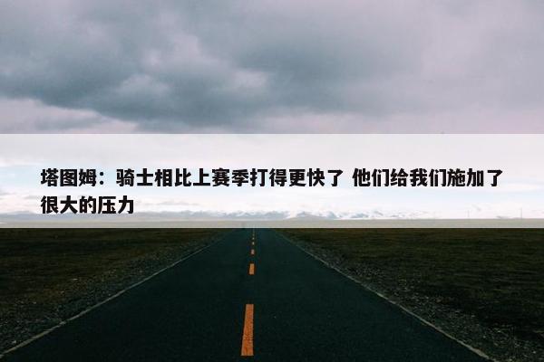 塔图姆：骑士相比上赛季打得更快了 他们给我们施加了很大的压力