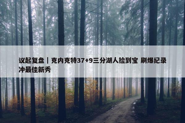 议起复盘｜克内克特37+9三分湖人捡到宝 刷爆纪录冲最佳新秀