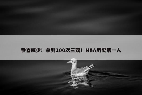 恭喜威少！拿到200次三双！NBA历史第一人