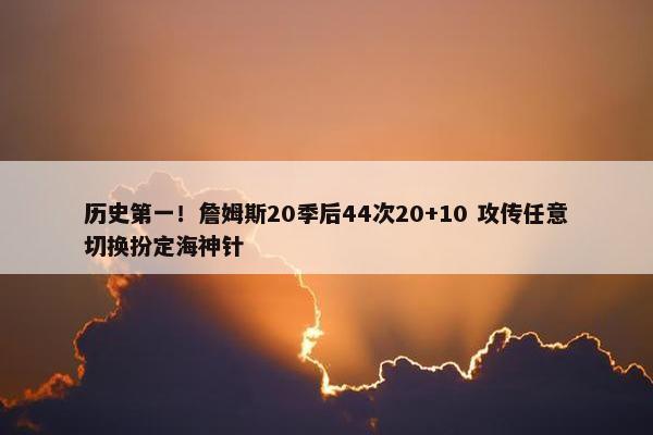 历史第一！詹姆斯20季后44次20+10 攻传任意切换扮定海神针