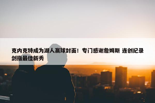 克内克特成为湖人赢球封面！专门感谢詹姆斯 连创纪录剑指最佳新秀