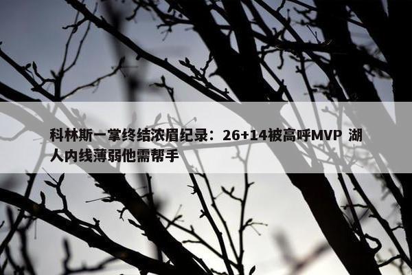 科林斯一掌终结浓眉纪录：26+14被高呼MVP 湖人内线薄弱他需帮手