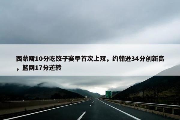 西蒙斯10分吃饺子赛季首次上双，约翰逊34分创新高，篮网17分逆转