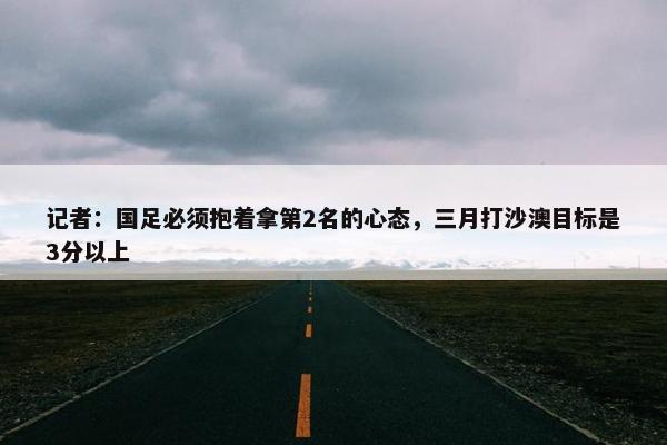 记者：国足必须抱着拿第2名的心态，三月打沙澳目标是3分以上