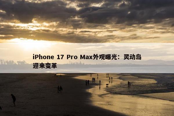 iPhone 17 Pro Max外观曝光：灵动岛迎来变革