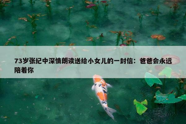 73岁张纪中深情朗读送给小女儿的一封信：爸爸会永远陪着你