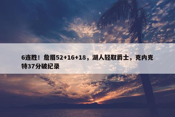 6连胜！詹眉52+16+18，湖人轻取爵士，克内克特37分破纪录