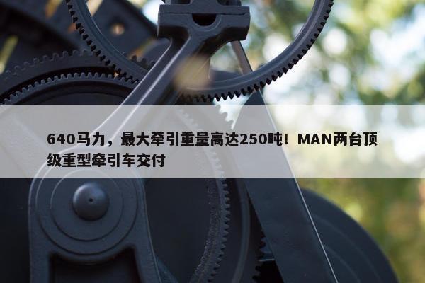 640马力，最大牵引重量高达250吨！MAN两台顶级重型牵引车交付